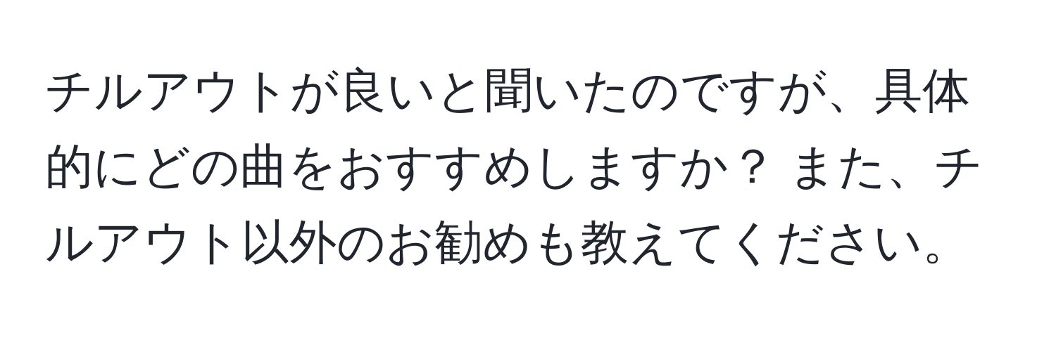 チルアウトが良いと聞いたのですが、具体的にどの曲をおすすめしますか？ また、チルアウト以外のお勧めも教えてください。