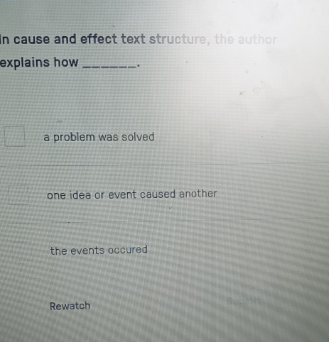 In cause and effect text structure, the author
explains how _.
a problem was solved
one idea or event caused another
the events occured
Rewatch