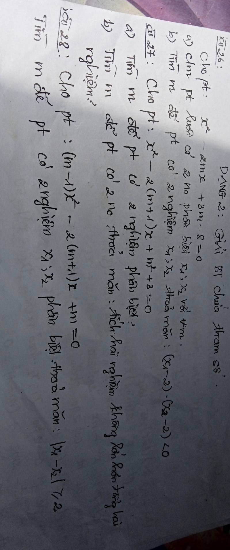 26: 
DANG R: Gii BT chia tham s6 
chopt: x^2-2mx+3m-8=0
a) clm pt luon co' a no phan bief x; x_2 vai ¢m. 
b) Tim m de pt co 2nghiem x_1:x_2 zhoá mán: (x_1-2)· (x_2-2)<0</tex> 
ai 4: Chopt: x^2-2(m+1)x+m^2+3=0
a) Tim m pt co a nghien phan bief? 
b) Tīn m dēpt co' 2no thòǔ mǎn:tchhai rghǎn Zhōng Ràn Rán Zōng hài 
nghism? 
iāi 28: Cho pt: (m-1)x^2-2(m+1)x+m=0
Jim mote pt co anghièm x_1:x_2 phón biā thoà mán |x_1-x_2|≥slant 2