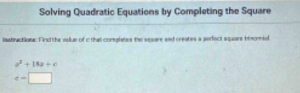 Solving Quadratic Equations by Completing the Square 
instractions: Find the value of c that complates the sceare end creates a perfect square timomiol.
a^2+18a+c
c=□