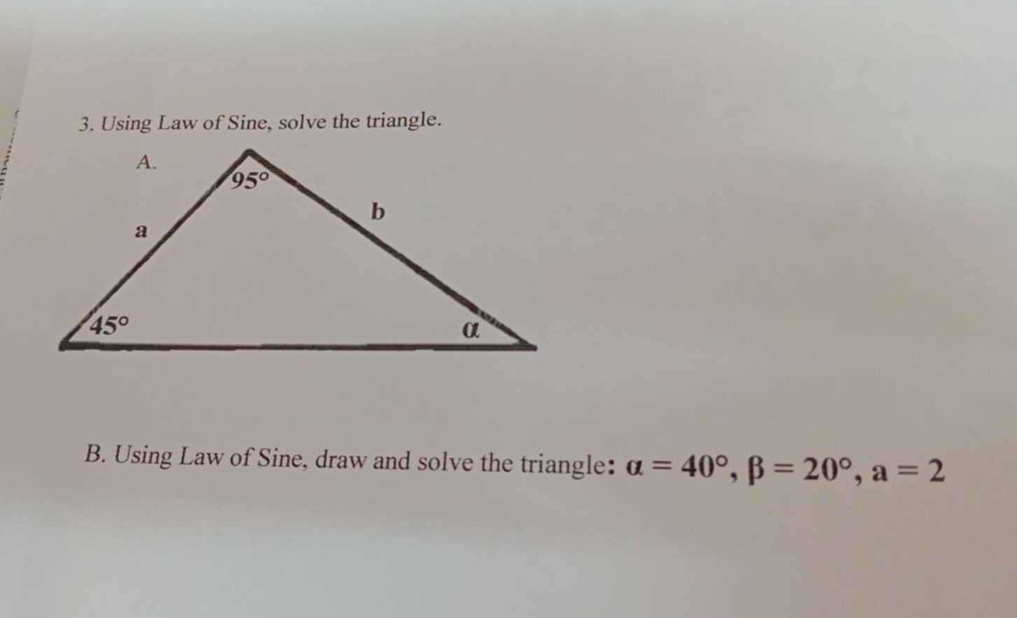 Using Law of Sine, solve the triangle.
B. Using Law of Sine, draw and solve the triangle: alpha =40°,beta =20°,a=2