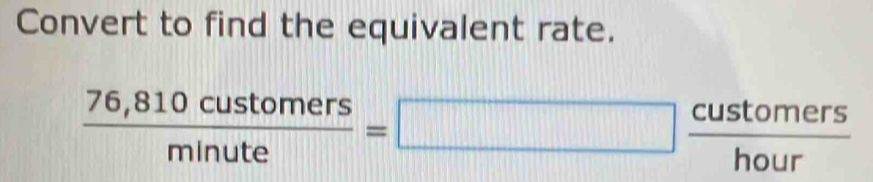 Convert to find the equivalent rate.
 (76,810customers)/minute =□  customers/hour 