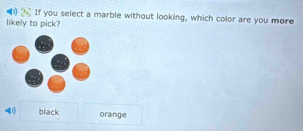 If you select a marble without looking, which color are you more
likely to pick?
D black orange