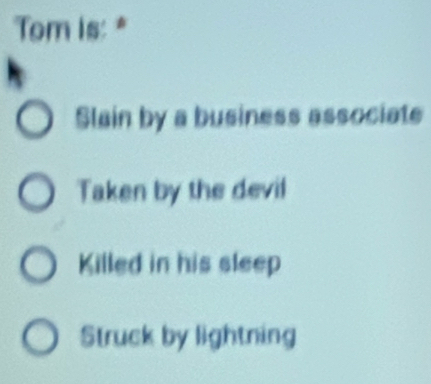 Tom is:*
Slain by a business associate
Taken by the devil
Killed in his sleep
Struck by lightning