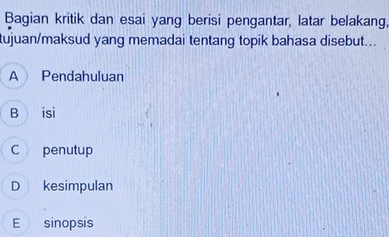 Bagian kritik dan esai yang berisi pengantar, latar belakang,
tujuan/maksud yang memadai tentang topik bahasa disebut...
A Pendahuluan
B isi
C penutup
D kesimpulan
E sinopsis