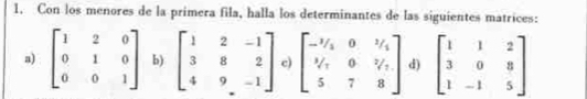 Con los menores de la primera fila, halla los determinantes de las siguientes matrices: 
a) beginbmatrix 1&2&0 0&1&0 0&0&1endbmatrix b) beginbmatrix 1&2&-1 3&8&2 4&9&-1endbmatrix c) beginbmatrix -^3/_1&0&^3/_1 ^1/_1&0&^2/_1 5&7&8endbmatrix d) beginbmatrix 1&1&2 3&0&8 1&-1&5endbmatrix