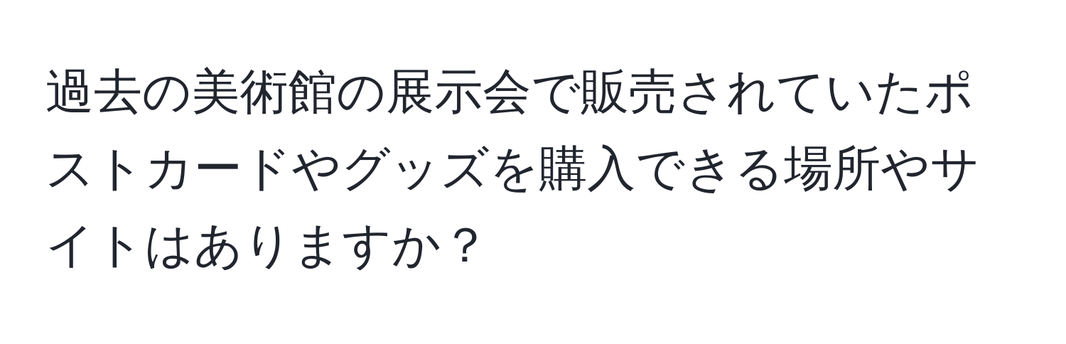 過去の美術館の展示会で販売されていたポストカードやグッズを購入できる場所やサイトはありますか？