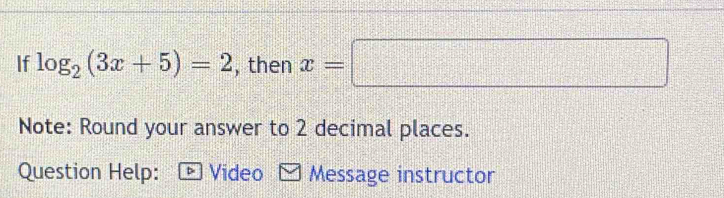 If log _2(3x+5)=2 , then x=□
Note: Round your answer to 2 decimal places. 
Question Help: Video Message instructor