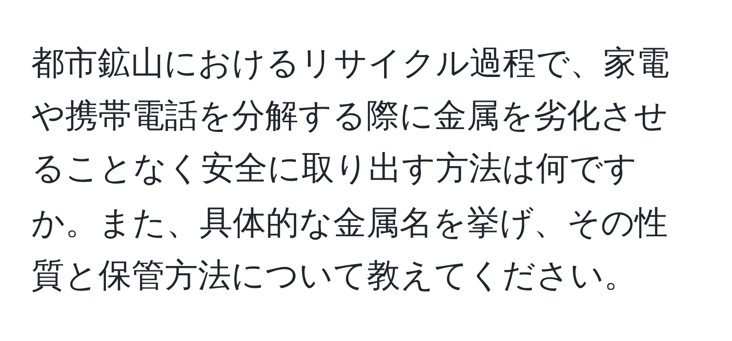 都市鉱山におけるリサイクル過程で、家電や携帯電話を分解する際に金属を劣化させることなく安全に取り出す方法は何ですか。また、具体的な金属名を挙げ、その性質と保管方法について教えてください。