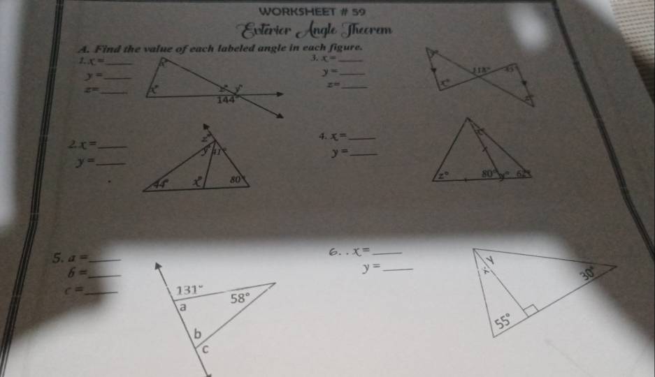 WORKSHEET # 59
Angle Theorem
A. Find the value of each labeled angle in each figure. 
2. x= _
3. x= _
y= _
_ y=
z= _
z= _
4. x= _
2x= _
_ y=
_ y=
6..x= _
5. a= _
_ 6=
_ y=
c= _