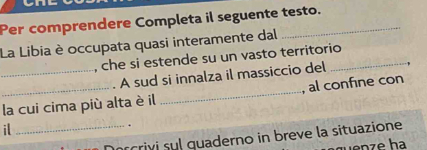 Per comprendere Completa il seguente testo. 
La Libia è occupata quasi interamente dal 
, che si estende su un vasto territorio_ 
_. A sud si innalza il massiccio del 
_la cui cima più alta è il _, al confine con 
it 
_orcrivi sul quaderno in breve la situazione