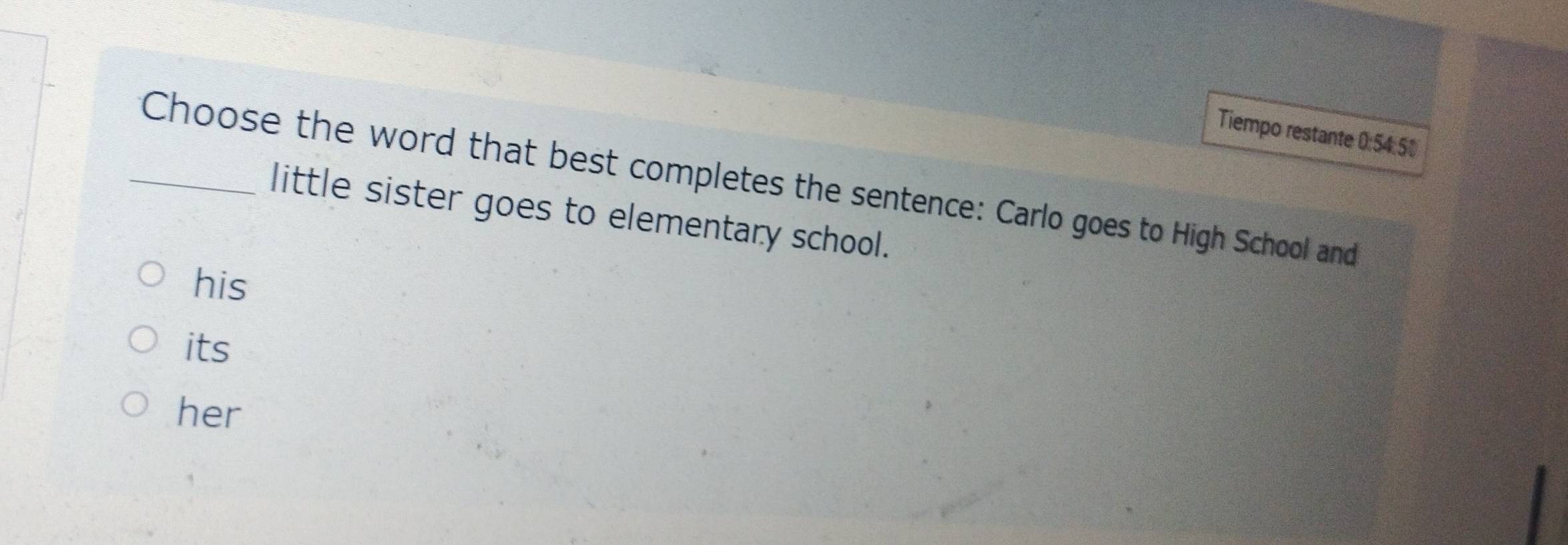 Tiempo restante 0:54:50
_Choose the word that best completes the sentence: Carlo goes to High School and
little sister goes to elementary school.
his
its
her