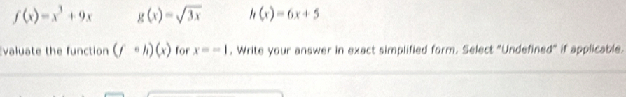 f(x)=x^3+9x g(x)=sqrt(3x) h(x)=6x+5
valuate the function (fcirc h)(x) for x=-1. Write your answer in exact simplified form. Select "Undefined" if applicable.