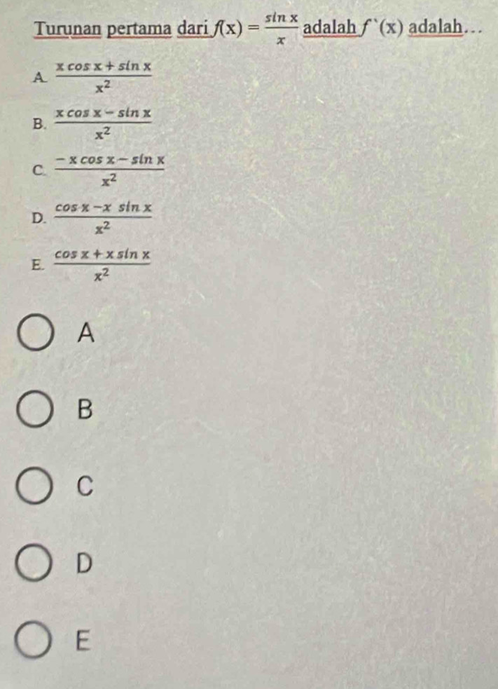 Turunan pertama dari f(x)= sin x/x  adalah f'(x) adalah…
A  (xcos x+sin x)/x^2 
B.  (xcos x-sin x)/x^2 
C.  (-xcos x-sin x)/x^2 
D.  (cos x-xsin x)/x^2 
E.  (cos x+xsin x)/x^2 
A
B
C
D
E