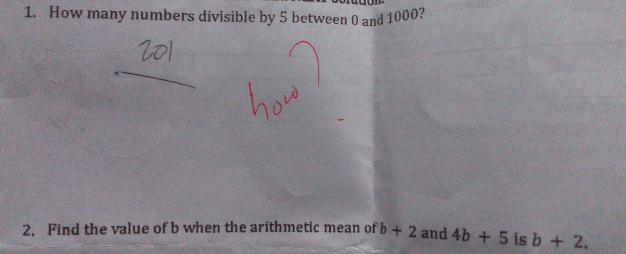 How many numbers divisible by 5 between 0 and 1000? 
2. Find the value of b when the arithmetic mean of b+2 and 4b+5
is b+2,