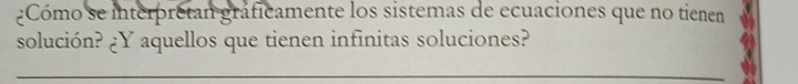 ¿Cómo se interpretan gráficamente los sistemas de ecuaciones que no tienen 
solución? ¿Y aquellos que tienen infinitas soluciones? 
_