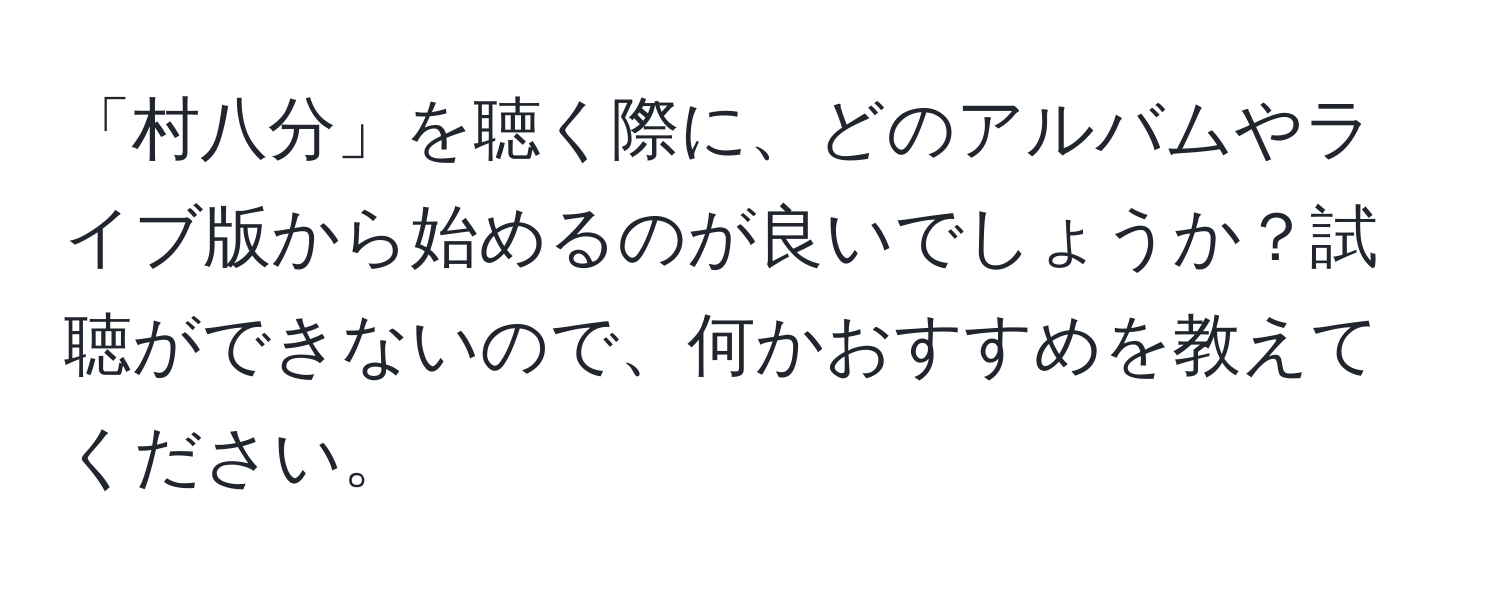 「村八分」を聴く際に、どのアルバムやライブ版から始めるのが良いでしょうか？試聴ができないので、何かおすすめを教えてください。