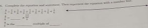Complete the equation and seatement. Then represent the equation with a sumber lind
 4/6 = 1/6 + 1/6 + 1/6 + 1/6 + 1/6 + 1/6 + 1/6 + 1/6 
1- _ x □ /□   
2 be the_ =olcipãe ot _-