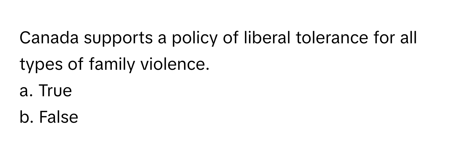 Canada supports a policy of liberal tolerance for all types of family violence. 

a. True 
b. False