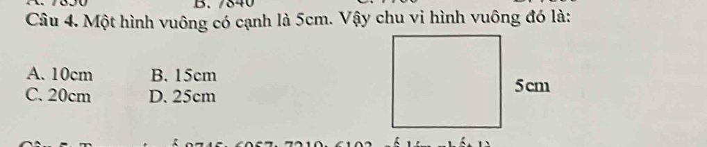 840
Câu 4. Một hình vuông có cạnh là 5cm. Vậy chu vi hình vuông đó là:
A. 10cm B. 15cm
C. 20cm D. 25cm