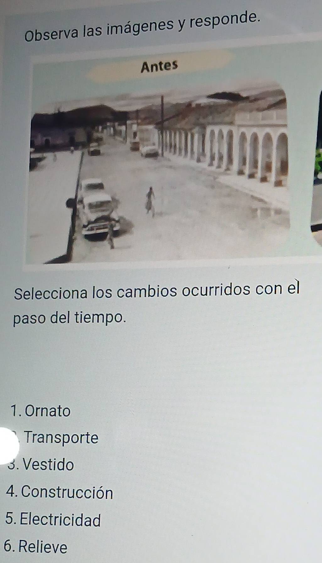 Observa las imágenes y responde.
Selecciona los cambios ocurridos con el
paso del tiempo.
1. Ornato
Transporte
3. Vestido
4. Construcción
5. Electricidad
6. Relieve