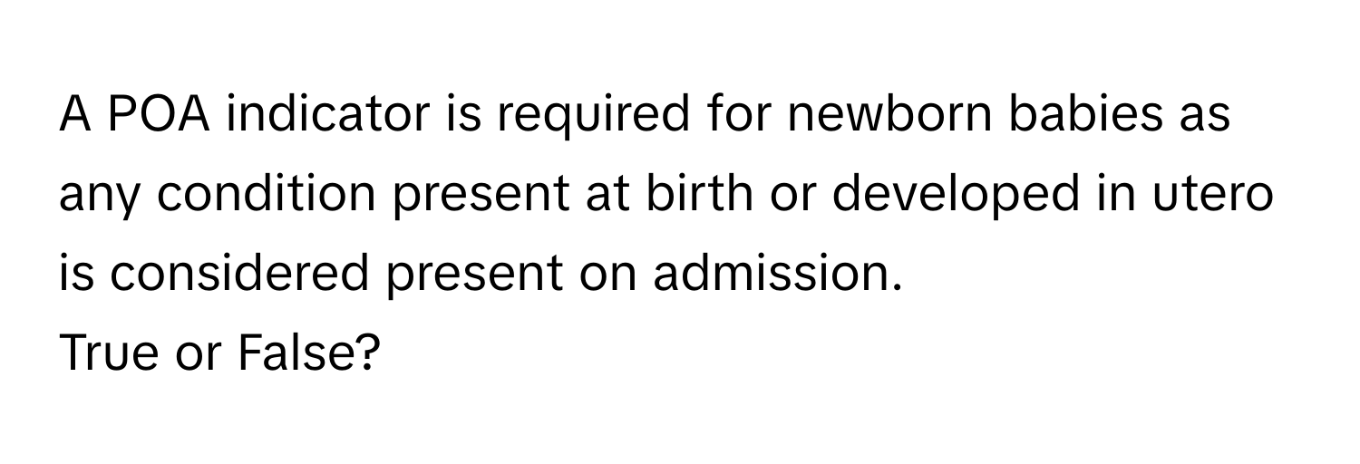 A POA indicator is required for newborn babies as any condition present at birth or developed in utero is considered present on admission. 

True or False?