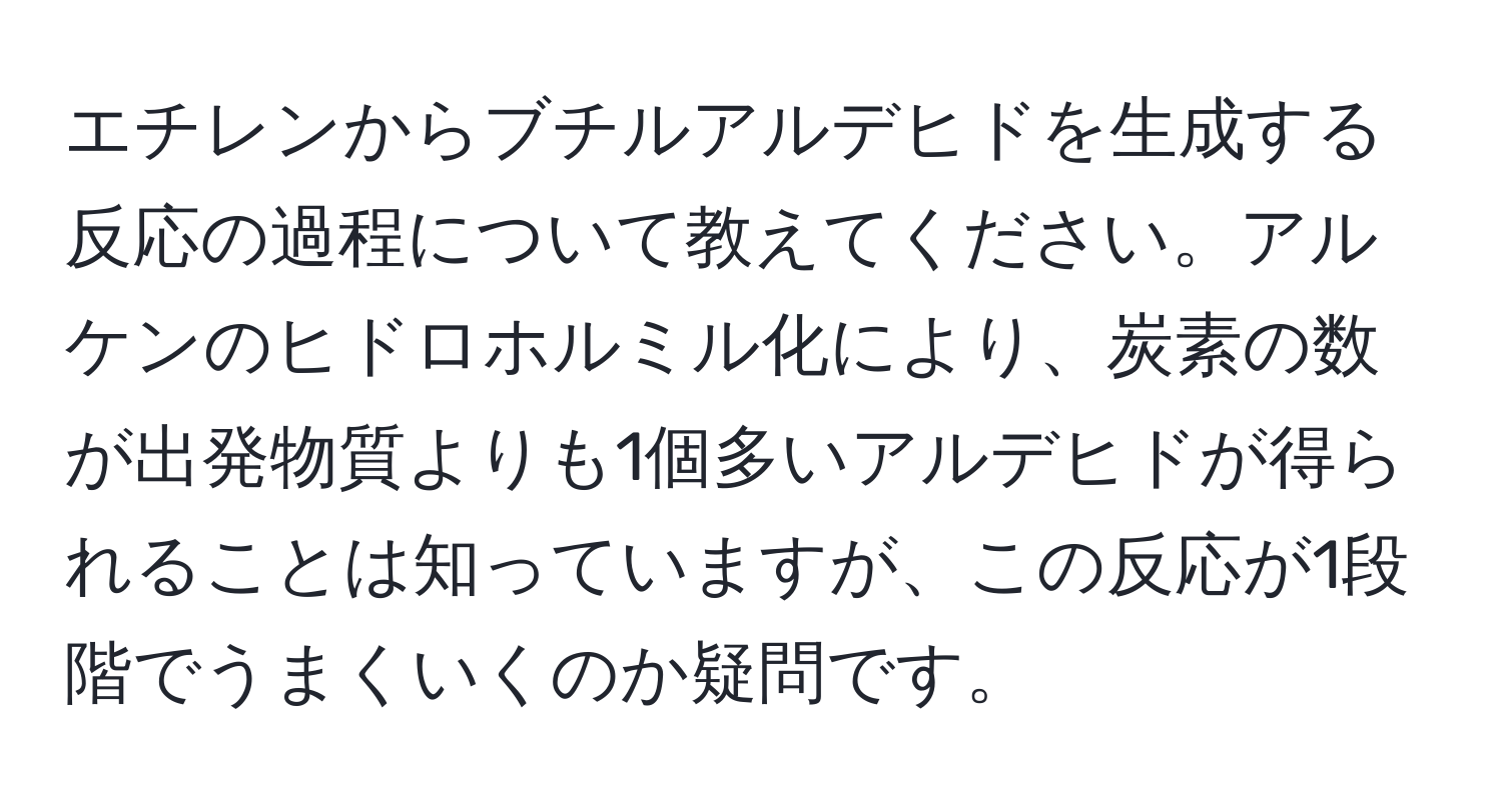 エチレンからブチルアルデヒドを生成する反応の過程について教えてください。アルケンのヒドロホルミル化により、炭素の数が出発物質よりも1個多いアルデヒドが得られることは知っていますが、この反応が1段階でうまくいくのか疑問です。