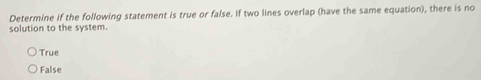 Determine if the following statement is true or false. If two lines overlap (have the same equation), there is no
solution to the system.
True
False