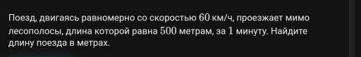 Поезд двигаясь равномерно со скоростыюо 6О км/ч, лроезжает мимо 
лесоπолось, длина которой равна 5ОО метрам, за 1 минуту. Найдите 
длину поезда в метрах.