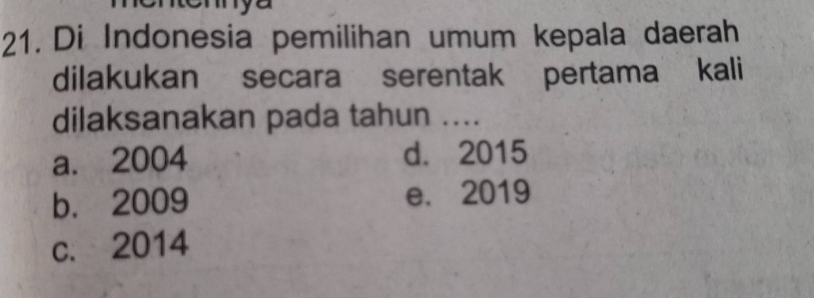 Di Indonesia pemilihan umum kepala daerah
dilakukan secara serentak pertama kali
dilaksanakan pada tahun ....
a. 2004 d. 2015
b. 2009 e. 2019
c. 2014