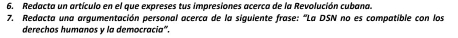 Redacta un artículo en el que expreses tus impresiones acerca de la Revolución cubana. 
7. Redacta una argumentación personal acerca de la siguiente frase: 'La DSN no es compatible con los 
derechos humanos y la democracia".