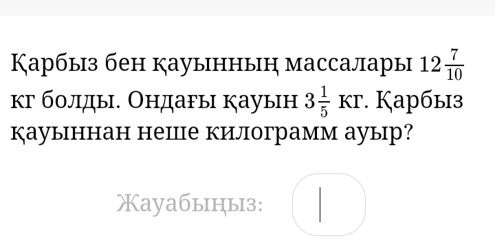 Карбыз бен кауыннын массалары 12 7/10 
кг болды. Ондагы кауын 3 1/5 KT ·. Kарбыз 
кауыннан неШце килограмм ауыр? 
Xayaбыцыз: 
