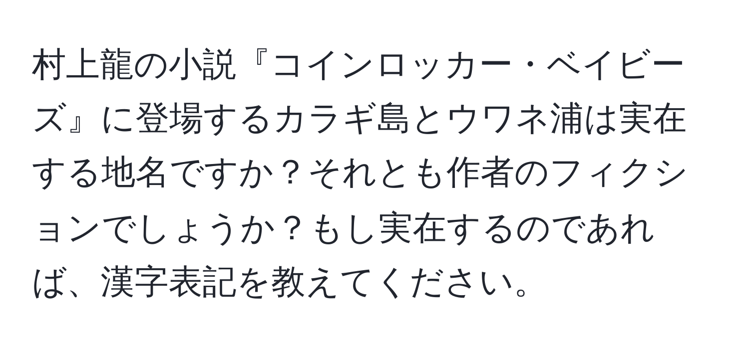 村上龍の小説『コインロッカー・ベイビーズ』に登場するカラギ島とウワネ浦は実在する地名ですか？それとも作者のフィクションでしょうか？もし実在するのであれば、漢字表記を教えてください。