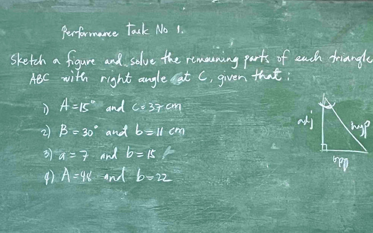 Performance Tack No 1.
sketch a figure and solve the remouning parts of each triangle
ABC with right angle at C, given that:
D A=15° and c=37cm
2 beta =30° and b=11 if
3 a=7 and b=15
A=48 1= nd b=22