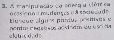 A manipulação da energia elétrica 
ocasionou mudanças na sociedade. 
Elenque alguns pontos positivos e 
pontos negativos advindos do uso da 
eletricidade.