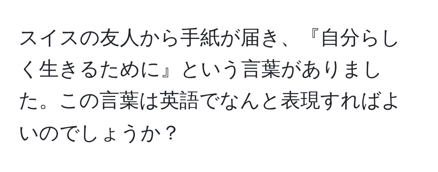 スイスの友人から手紙が届き、『自分らしく生きるために』という言葉がありました。この言葉は英語でなんと表現すればよいのでしょうか？