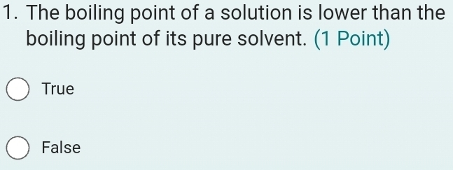 The boiling point of a solution is lower than the
boiling point of its pure solvent. (1 Point)
True
False