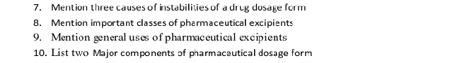 Mention three causes of instabilities of a drug dosage form 
8. Mention important classes of pharmaceutical excipients 
9. Mention generaluses ofpharmaceutical excipients 
10. List two Major components of pharmaceutical dosage form