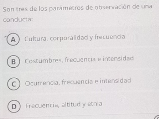 Son tres de los parámetros de observación de una
conducta:
A  Cultura, corporalidad y frecuencia
B Costumbres, frecuencia e intensidad
C  Ocurrencia, frecuencia e intensidad
D Frecuencia, altitud y etnia