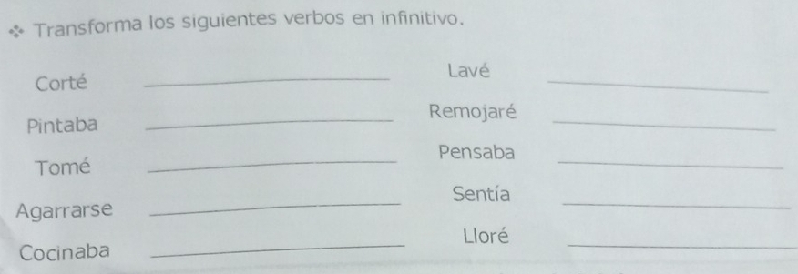 Transforma los siguientes verbos en infinitivo. 
Corté_ 
_ 
Lavé 
Pintaba 
_Remojaré 
_ 
_ 
Pensaba 
Tomé 
_ 
Sentía 
Agarrarse 
_ 
_ 
Lloré 
Cocinaba 
__