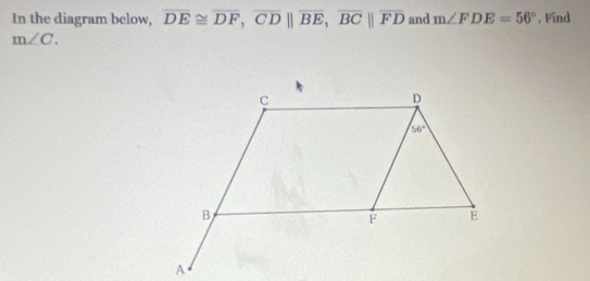 In the diagram below, overline DE≌ overline DF,overline CD||overline BE,overline BC||overline FD and m∠ FDE=56° , Find
m∠ C.