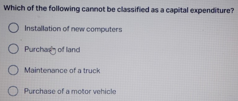 Which of the following cannot be classified as a capital expenditure?
Installation of new computers
Purchas of land
Maintenance of a truck
Purchase of a motor vehicle