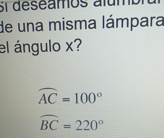 Si deseamos alumt 
de una misma lámpara 
el ángulo x?
widehat AC=100°
widehat BC=220°