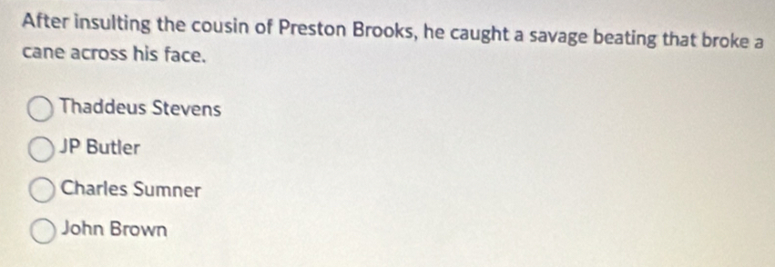 After insulting the cousin of Preston Brooks, he caught a savage beating that broke a
cane across his face.
Thaddeus Stevens
JP Butler
Charles Sumner
John Brown