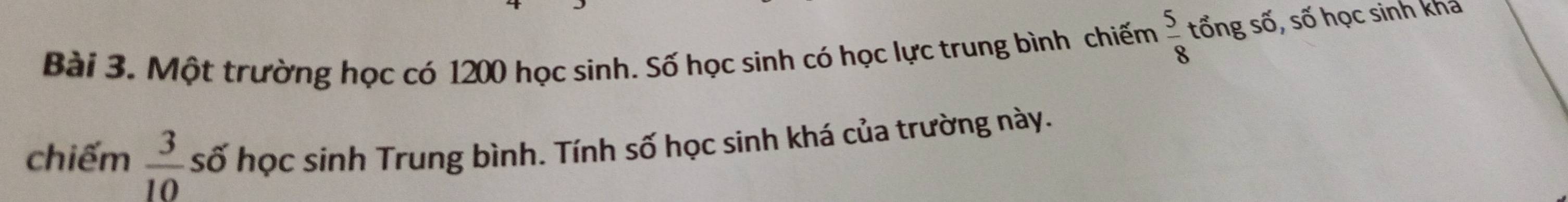 Một trường học có 1200 học sinh. Số học sinh có học lực trung bình chiếm  5/8  tổँng số, số học sinh khả 
chiếm  3/10  số học sinh Trung bình. Tính số học sinh khá của trường này.