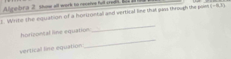 Algebra 2 show all work to receive full credit. Box all 
1. Write the equation of a horizontal and vertical line that pass through the point (-8,3)
_ 
_ 
horizontal line equation: 
vertical line equation: