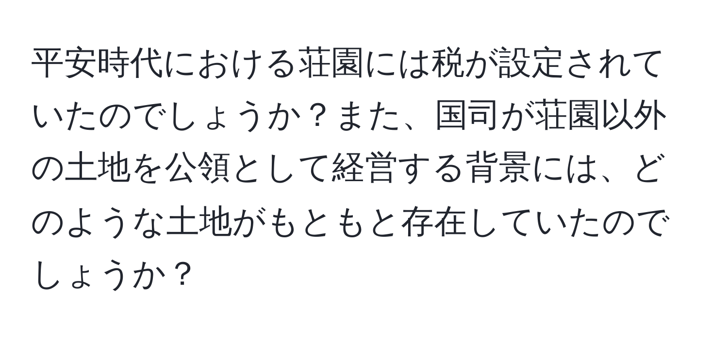 平安時代における荘園には税が設定されていたのでしょうか？また、国司が荘園以外の土地を公領として経営する背景には、どのような土地がもともと存在していたのでしょうか？