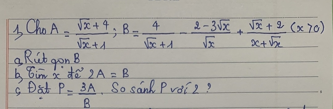 3Cho
A= (sqrt(x)+4)/sqrt(x)+1 ; B= 4/sqrt(x)+1 - (2-3sqrt(x))/sqrt(x) + (sqrt(x)+2)/x+sqrt(x) (x>0)
Rit gon B
btim x dē 2A=B
soat P= 3A/B  So san Prei2?