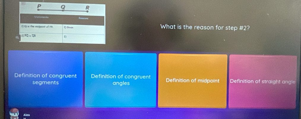 What is the reason for step #2?
Definition of congruent Definition of congruent Definition of midpoint Definition of straight angle
segments angles
Alex