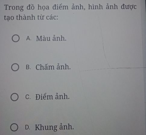 Trong đồ họa điểm ảnh, hình ảnh được
tạo thành từ các:
A. Màu ảnh.
B. Chấm ảnh.
c. Điểm ảnh.
D. Khung ảnh.